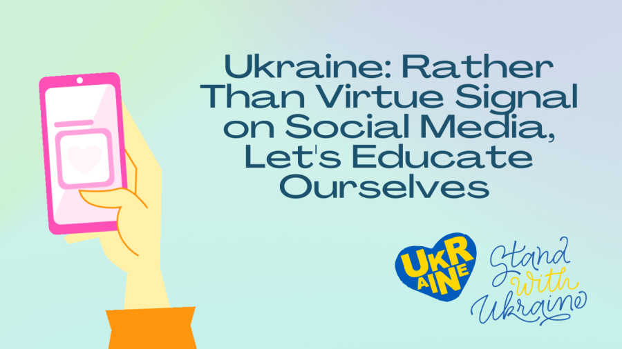 With the war in Ukraine, peoples virtue signaling on social media turns the crisis into a form of entertainment. Additionally, people should be getting their news from credible sources, not from Instagram posts or TikTok videos.